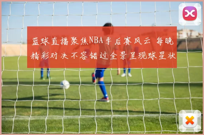 蓝球直播聚焦NBA季后赛风云 每晚精彩对决不容错过全景呈现球星状态