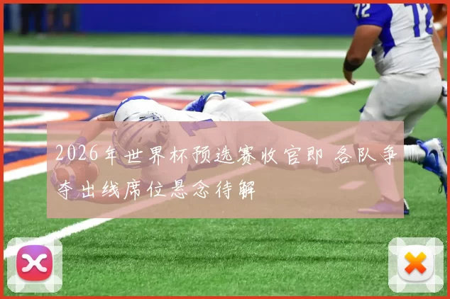 2026年世界杯预选赛收官即 各队争夺出线席位悬念待解