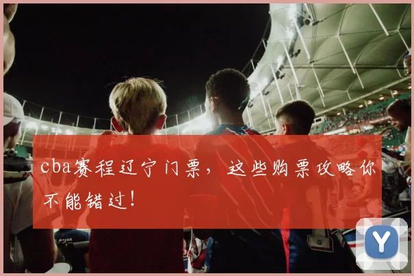 cba赛程辽宁门票，这些购票攻略你不能错过！