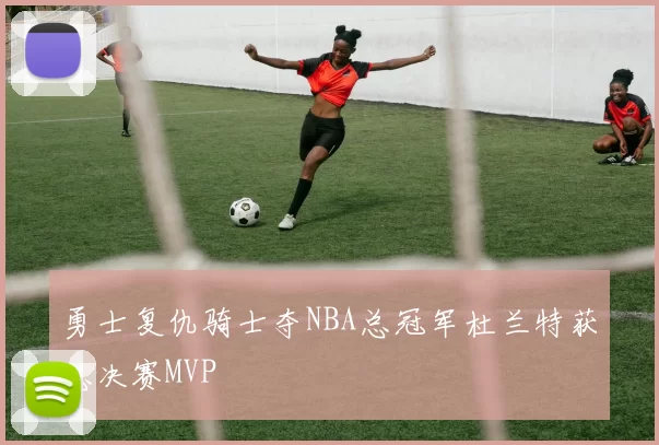 勇士复仇骑士夺NBA总冠军杜兰特获总决赛MVP