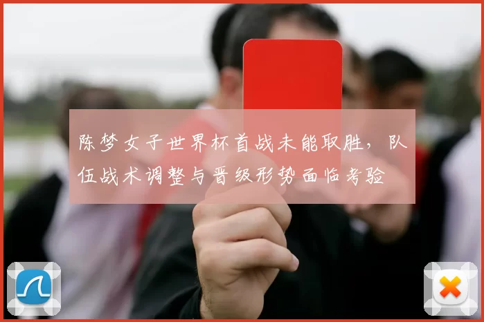 陈梦女子世界杯首战未能取胜，队伍战术调整与晋级形势面临考验