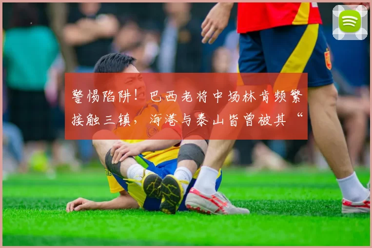 警惕陷阱！巴西老将中场林肯频繁接触三镇，海港与泰山皆曾被其“忽悠”_中超_葡超_技术