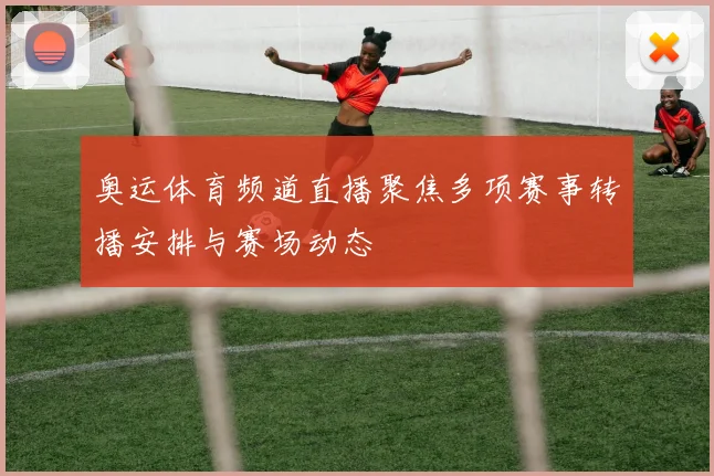 奥运体育频道直播聚焦多项赛事转播安排与赛场动态