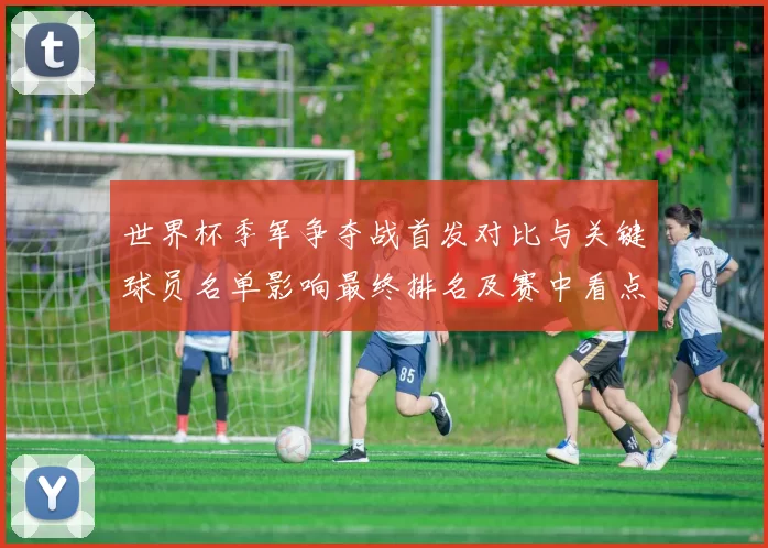 世界杯季军争夺战首发对比与关键球员名单影响最终排名及赛中看点