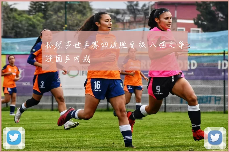 孙颖莎世乒赛四连胜晋级 八强之争迎国乒内战