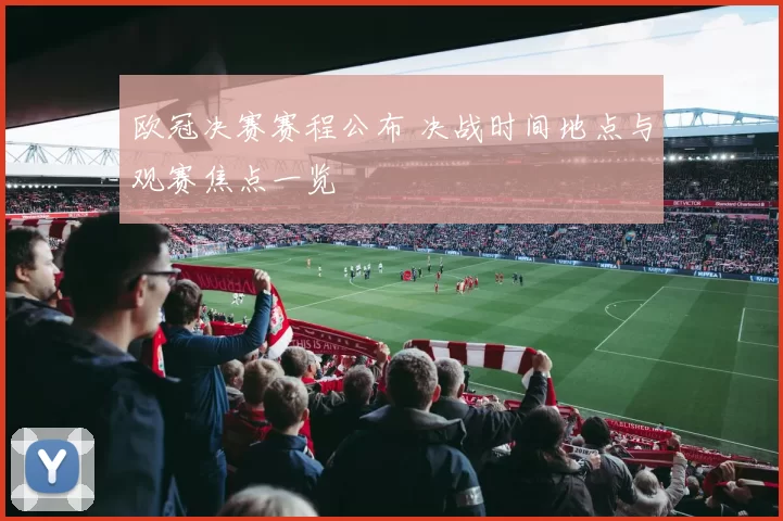 欧冠决赛赛程公布 决战时间地点与观赛焦点一览