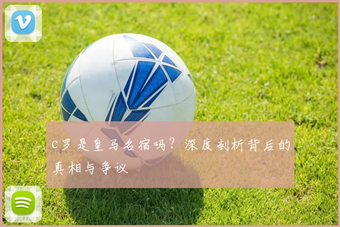 c罗是皇马名宿吗？深度剖析背后的真相与争议