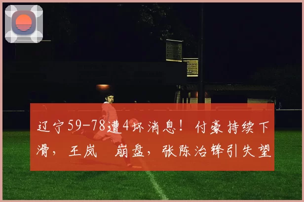 辽宁59-78遭4坏消息！付豪持续下滑，王岚嵚崩盘，张陈治锋引失望_新疆_同曦_吉林