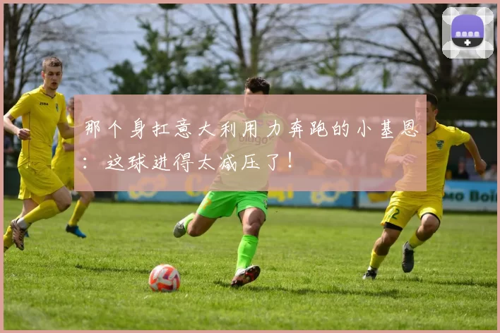 那个身扛意大利用力奔跑的小基恩：这球进得太减压了！