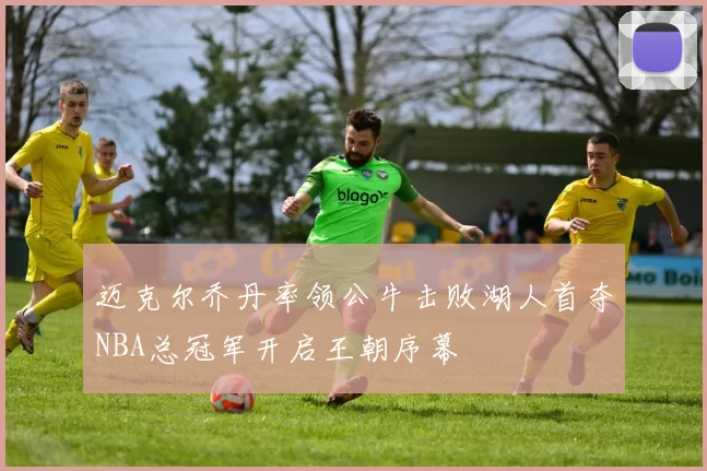 迈克尔乔丹率领公牛击败湖人首夺NBA总冠军开启王朝序幕