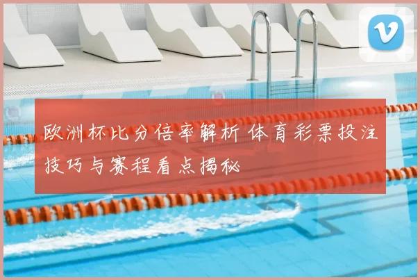 欧洲杯比分倍率解析 体育彩票投注技巧与赛程看点揭秘