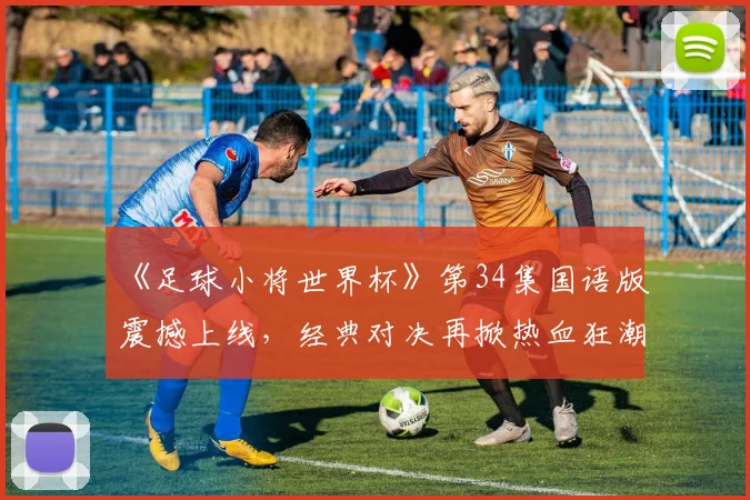 《足球小将世界杯》第34集国语版震撼上线，经典对决再掀热血狂潮