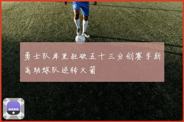 勇士队库里狂砍五十三分创赛季新高助球队逆转火箭