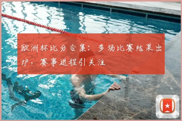 欧洲杯比分合集：多场比赛结果出炉，赛事进程引关注