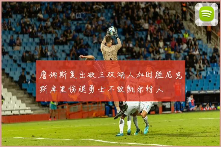 詹姆斯复出砍三双湖人加时胜尼克斯库里伤退勇士不敌凯尔特人