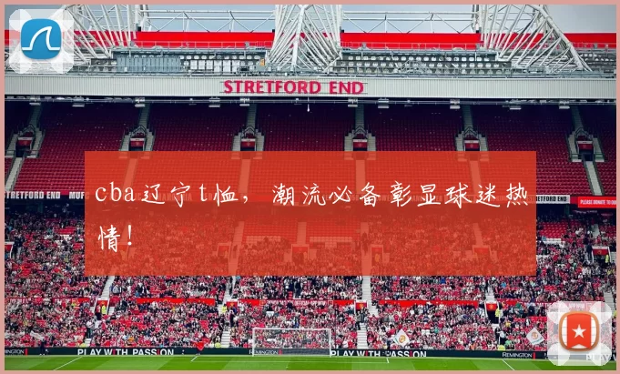 cba辽宁t恤，潮流必备彰显球迷热情！
