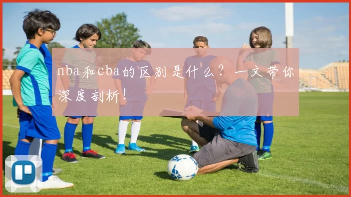 nba和cba的区别是什么？一文带你深度剖析！
