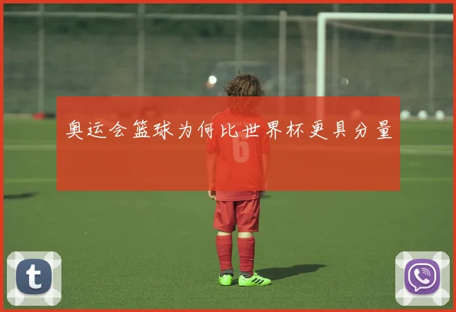 奥运会篮球为何比世界杯更具分量