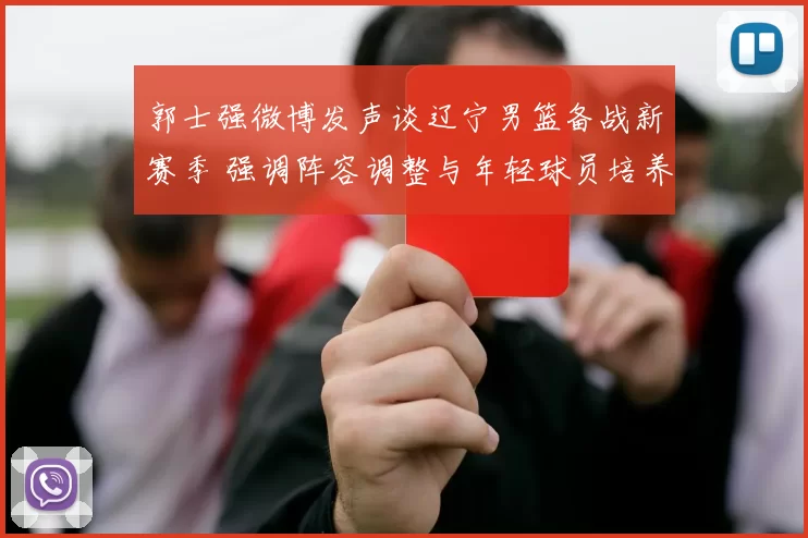 郭士强微博发声谈辽宁男篮备战新赛季 强调阵容调整与年轻球员培养