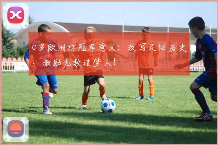 c罗欧洲杯冠军意义：改写足坛历史，激励无数追梦人！