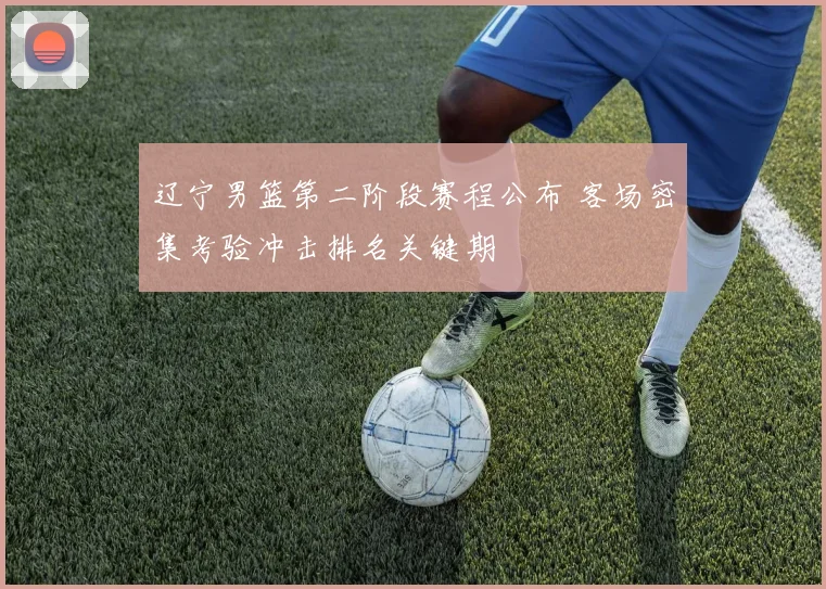 辽宁男篮第二阶段赛程公布 客场密集考验冲击排名关键期