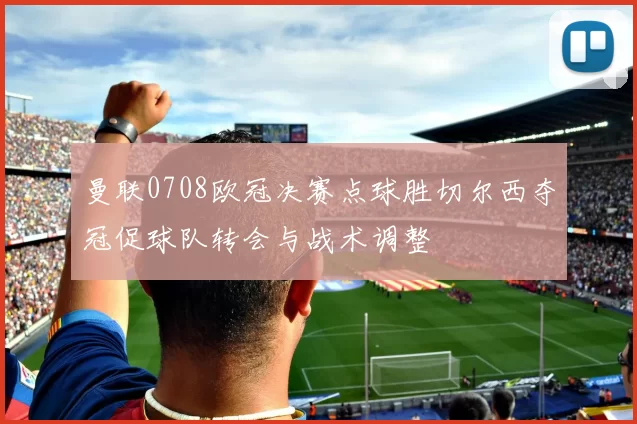 曼联0708欧冠决赛点球胜切尔西夺冠促球队转会与战术调整
