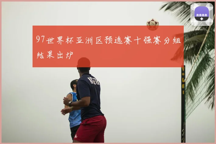 97世界杯亚洲区预选赛十强赛分组结果出炉