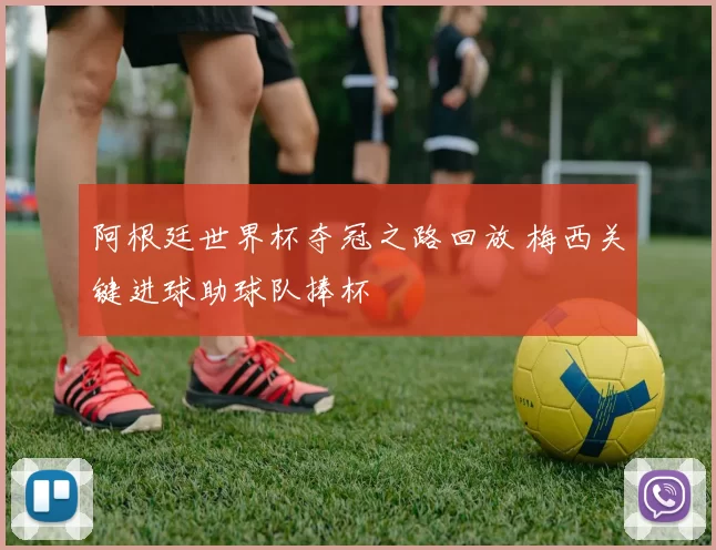 阿根廷世界杯夺冠之路回放 梅西关键进球助球队捧杯