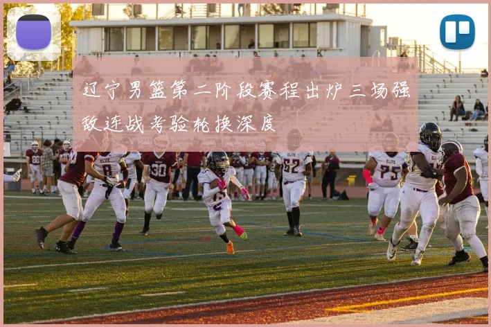 辽宁男篮第二阶段赛程出炉三场强敌连战考验轮换深度