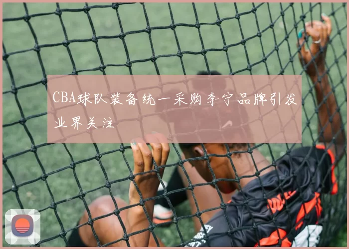 CBA球队装备统一采购李宁品牌引发业界关注