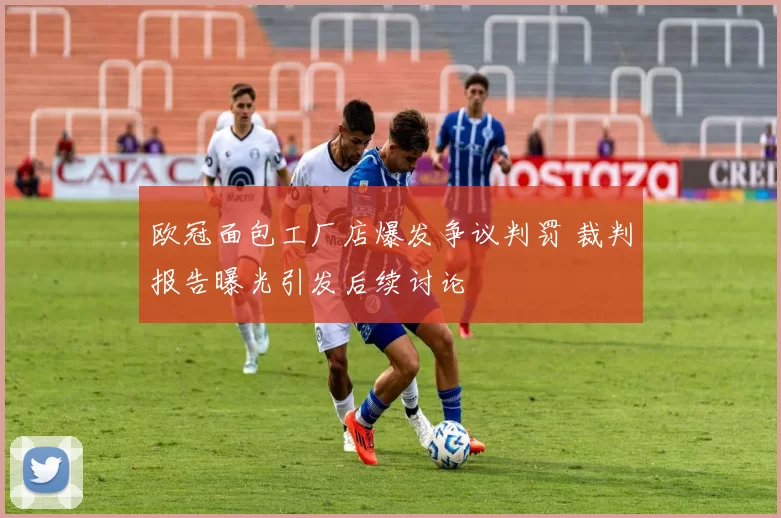 欧冠面包工厂店爆发争议判罚 裁判报告曝光引发后续讨论