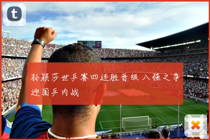 孙颖莎世乒赛四连胜晋级 八强之争迎国乒内战