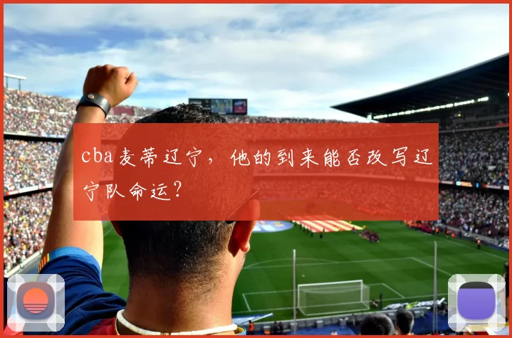 cba麦蒂辽宁，他的到来能否改写辽宁队命运？